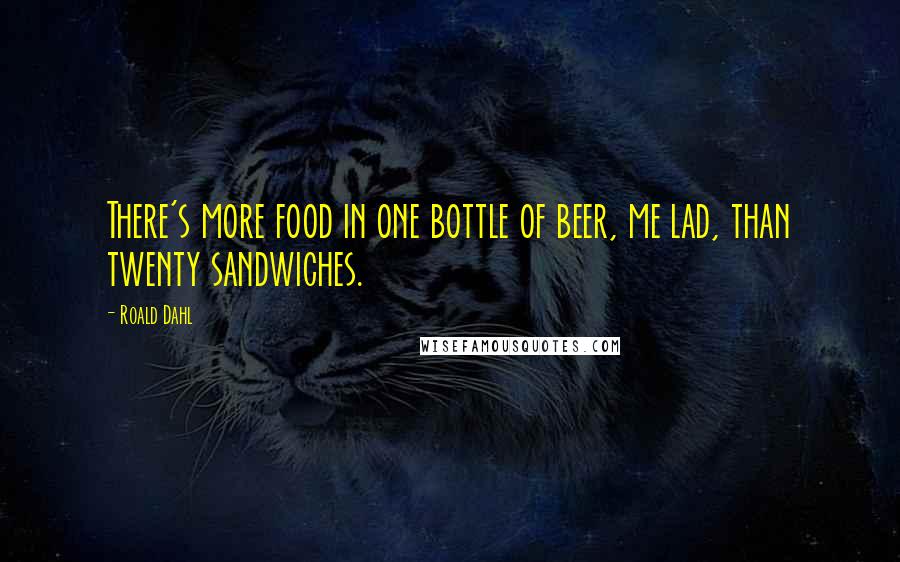 Roald Dahl Quotes: There's more food in one bottle of beer, me lad, than twenty sandwiches.