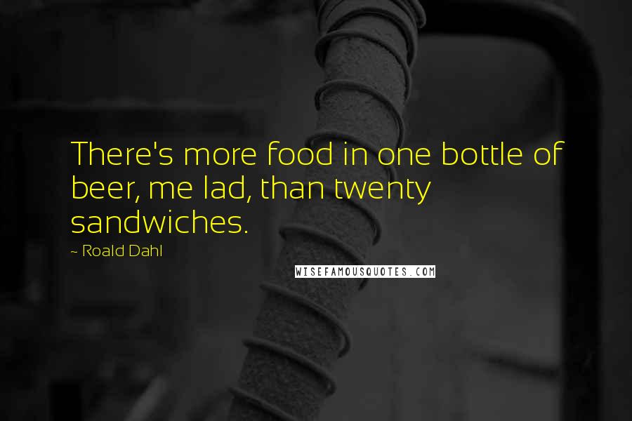 Roald Dahl Quotes: There's more food in one bottle of beer, me lad, than twenty sandwiches.