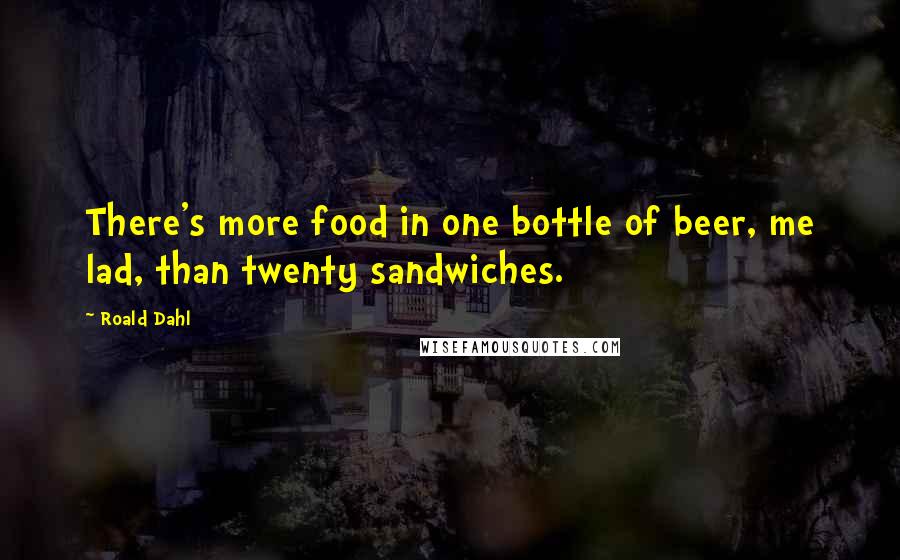 Roald Dahl Quotes: There's more food in one bottle of beer, me lad, than twenty sandwiches.