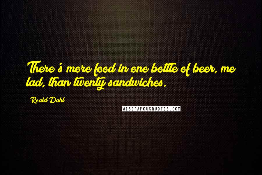 Roald Dahl Quotes: There's more food in one bottle of beer, me lad, than twenty sandwiches.