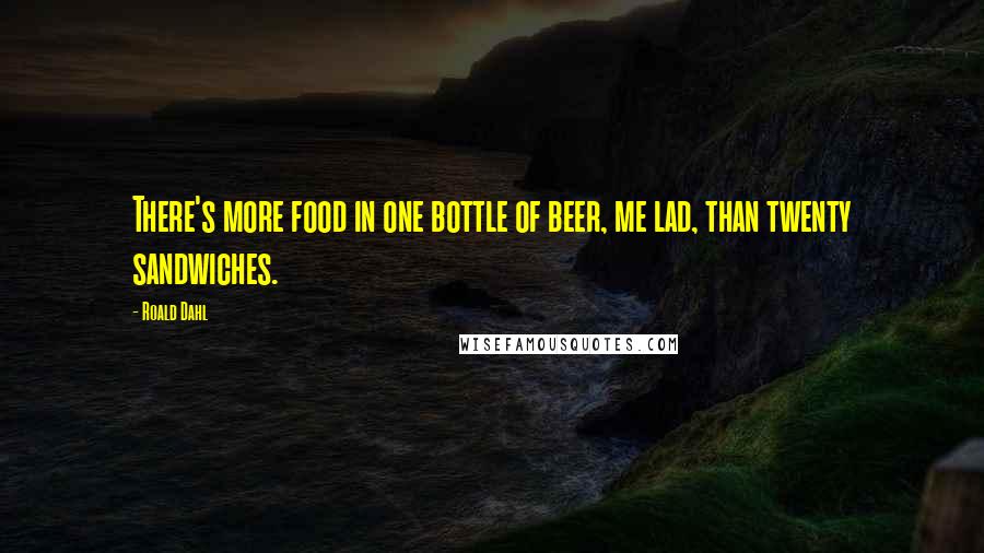 Roald Dahl Quotes: There's more food in one bottle of beer, me lad, than twenty sandwiches.