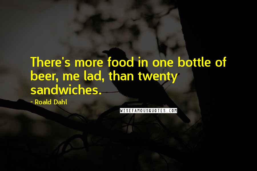 Roald Dahl Quotes: There's more food in one bottle of beer, me lad, than twenty sandwiches.