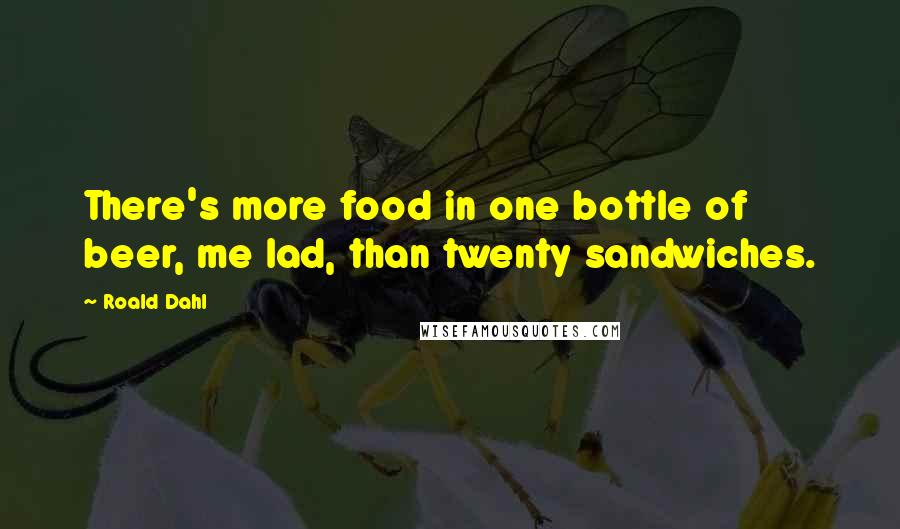 Roald Dahl Quotes: There's more food in one bottle of beer, me lad, than twenty sandwiches.