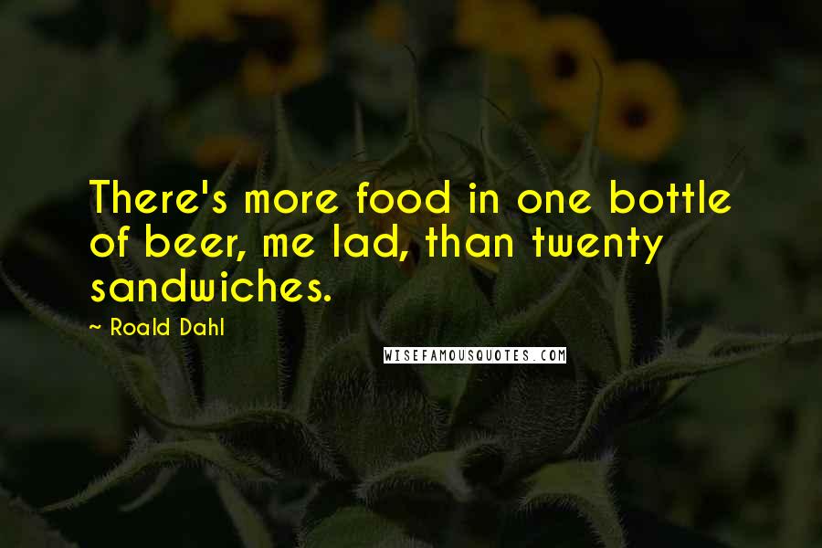 Roald Dahl Quotes: There's more food in one bottle of beer, me lad, than twenty sandwiches.