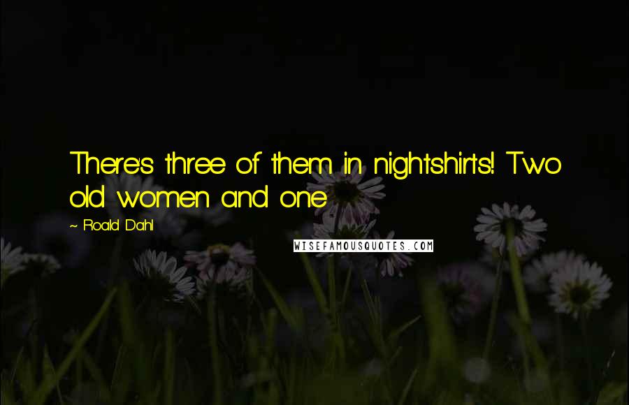 Roald Dahl Quotes: There's three of them in nightshirts! Two old women and one