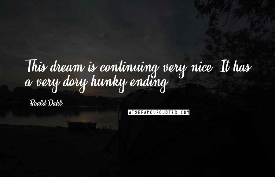Roald Dahl Quotes: This dream is continuing very nice. It has a very dory-hunky ending.