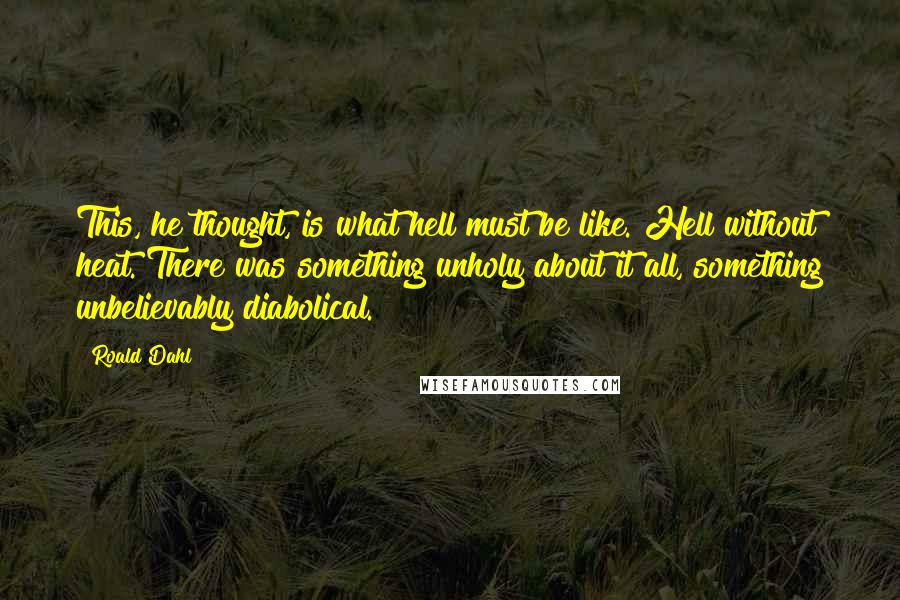 Roald Dahl Quotes: This, he thought, is what hell must be like. Hell without heat. There was something unholy about it all, something unbelievably diabolical.