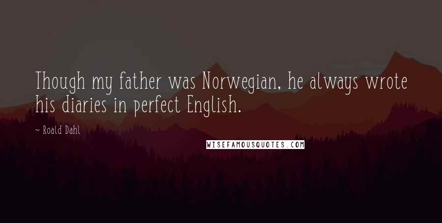 Roald Dahl Quotes: Though my father was Norwegian, he always wrote his diaries in perfect English.