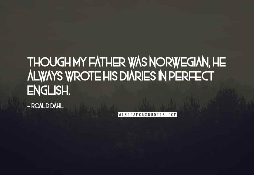 Roald Dahl Quotes: Though my father was Norwegian, he always wrote his diaries in perfect English.