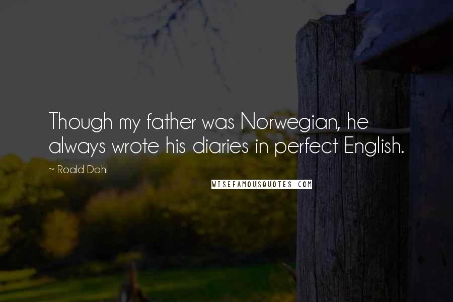 Roald Dahl Quotes: Though my father was Norwegian, he always wrote his diaries in perfect English.