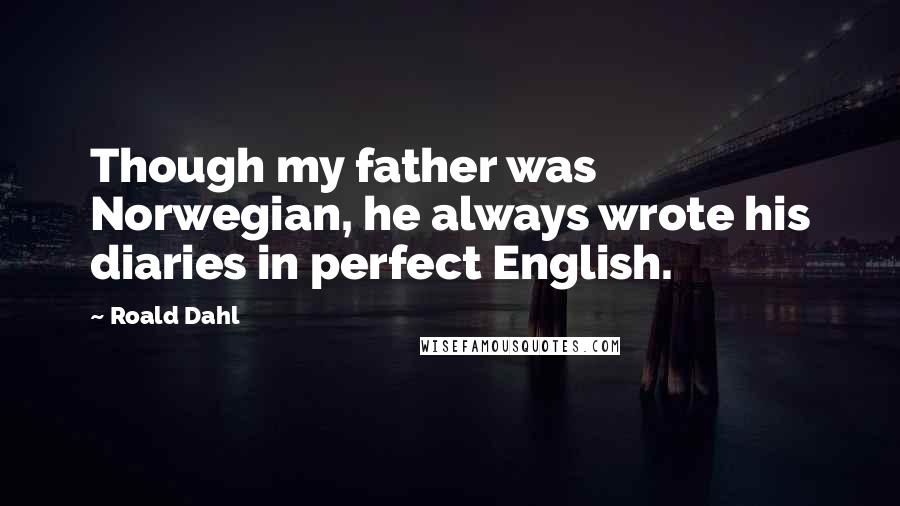 Roald Dahl Quotes: Though my father was Norwegian, he always wrote his diaries in perfect English.