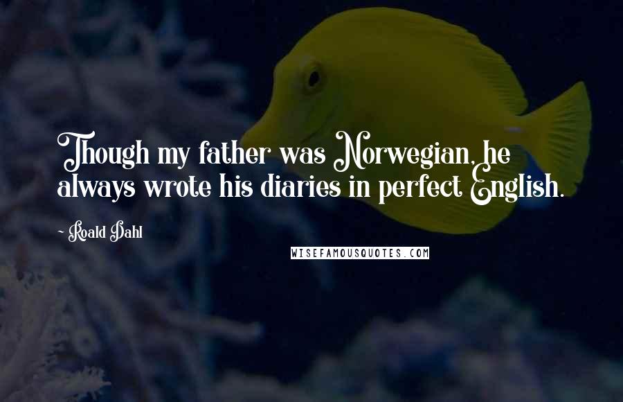 Roald Dahl Quotes: Though my father was Norwegian, he always wrote his diaries in perfect English.