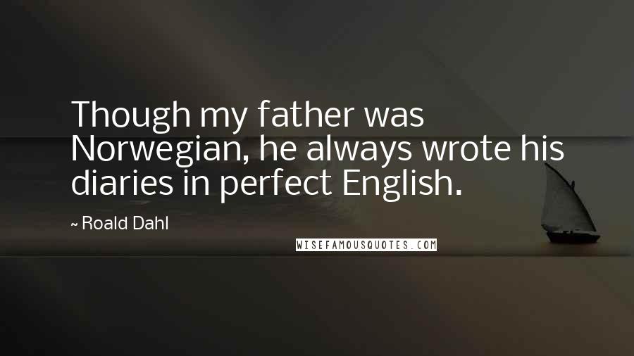 Roald Dahl Quotes: Though my father was Norwegian, he always wrote his diaries in perfect English.