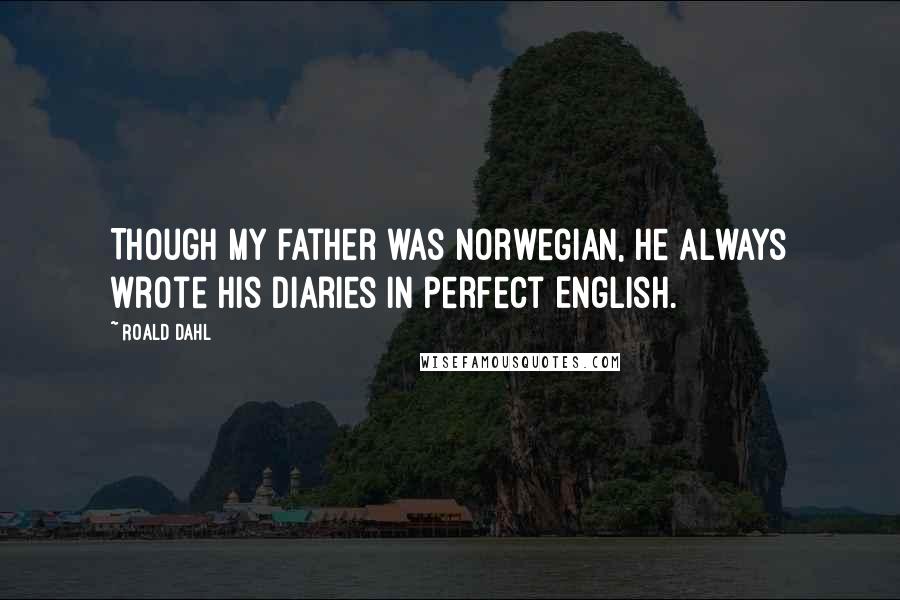 Roald Dahl Quotes: Though my father was Norwegian, he always wrote his diaries in perfect English.
