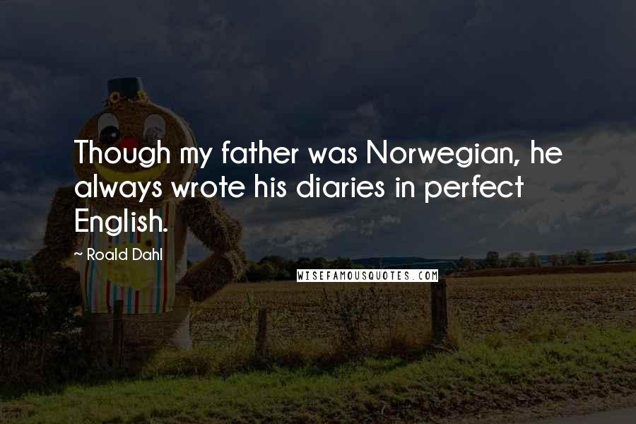 Roald Dahl Quotes: Though my father was Norwegian, he always wrote his diaries in perfect English.