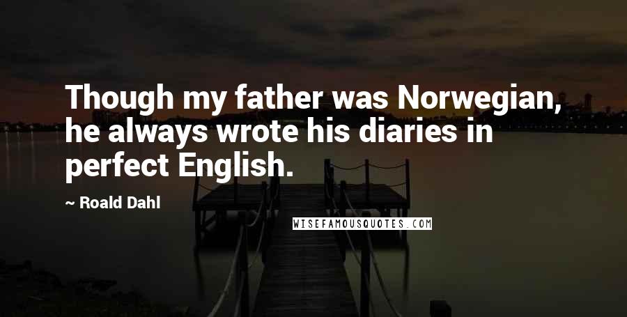 Roald Dahl Quotes: Though my father was Norwegian, he always wrote his diaries in perfect English.