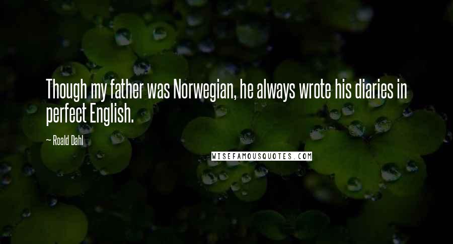 Roald Dahl Quotes: Though my father was Norwegian, he always wrote his diaries in perfect English.