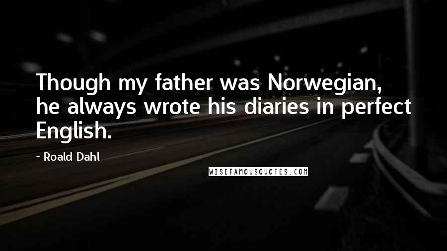 Roald Dahl Quotes: Though my father was Norwegian, he always wrote his diaries in perfect English.