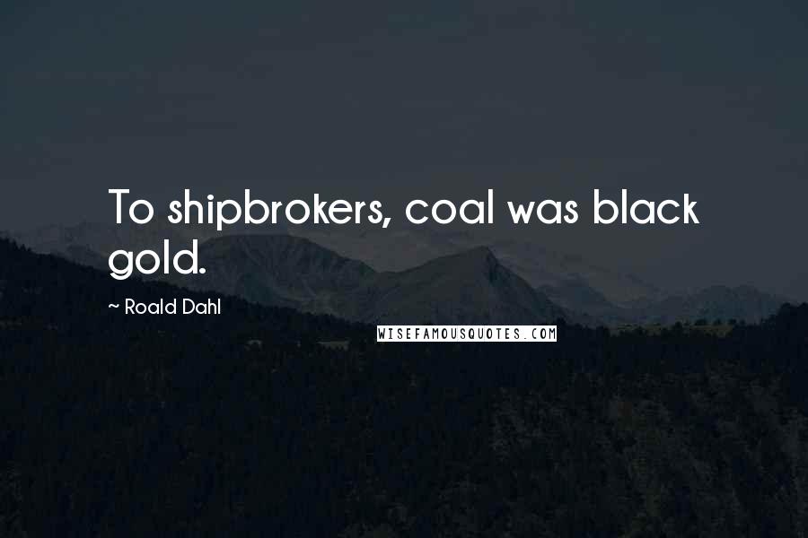 Roald Dahl Quotes: To shipbrokers, coal was black gold.