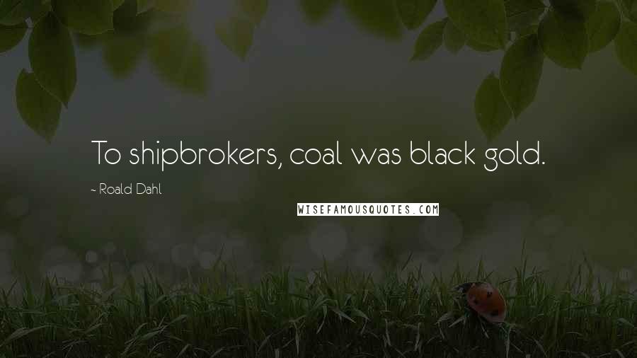 Roald Dahl Quotes: To shipbrokers, coal was black gold.