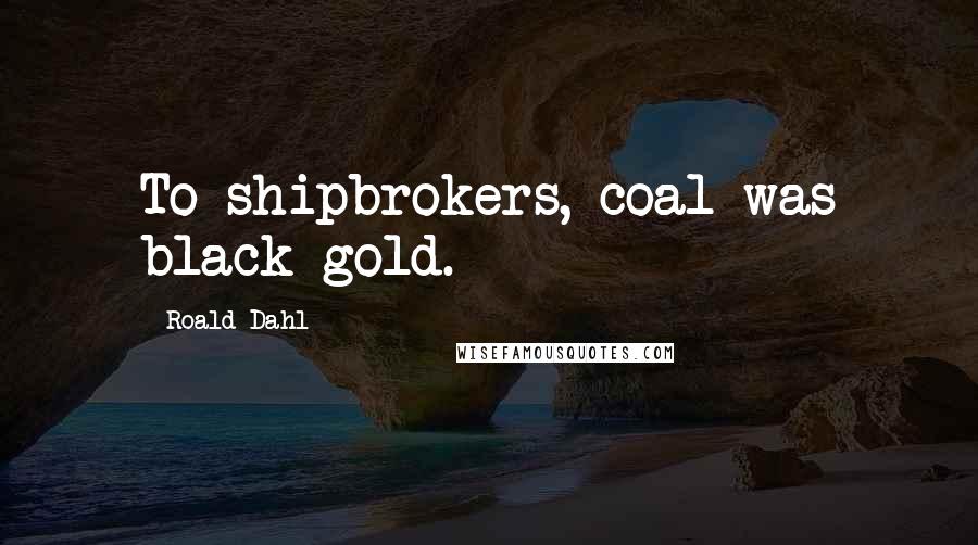 Roald Dahl Quotes: To shipbrokers, coal was black gold.