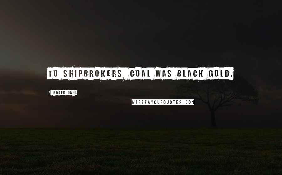 Roald Dahl Quotes: To shipbrokers, coal was black gold.