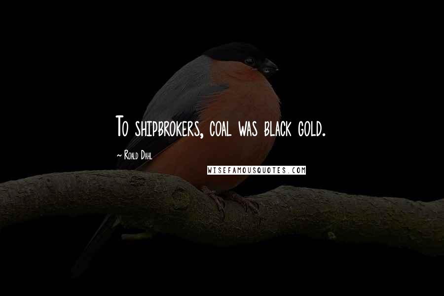 Roald Dahl Quotes: To shipbrokers, coal was black gold.
