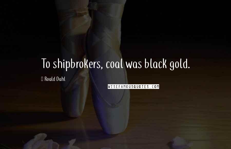 Roald Dahl Quotes: To shipbrokers, coal was black gold.