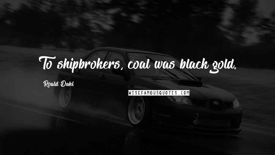 Roald Dahl Quotes: To shipbrokers, coal was black gold.