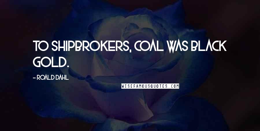 Roald Dahl Quotes: To shipbrokers, coal was black gold.