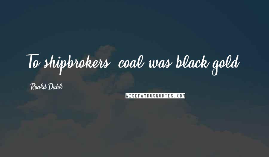 Roald Dahl Quotes: To shipbrokers, coal was black gold.