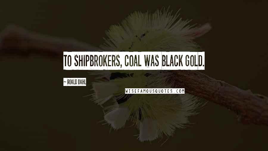 Roald Dahl Quotes: To shipbrokers, coal was black gold.