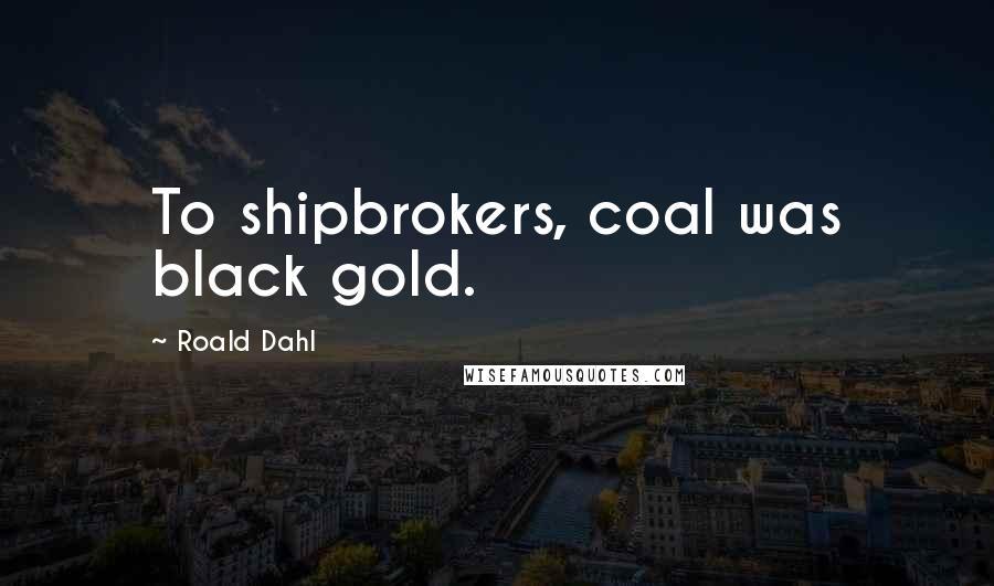 Roald Dahl Quotes: To shipbrokers, coal was black gold.