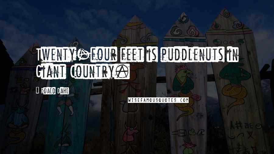 Roald Dahl Quotes: Twenty-four feet is puddlenuts in Giant Country.