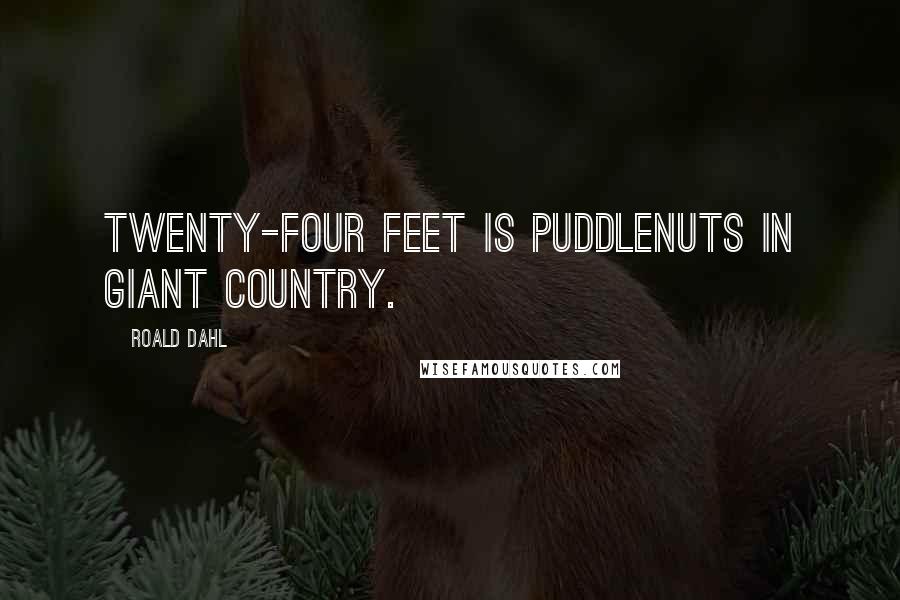 Roald Dahl Quotes: Twenty-four feet is puddlenuts in Giant Country.