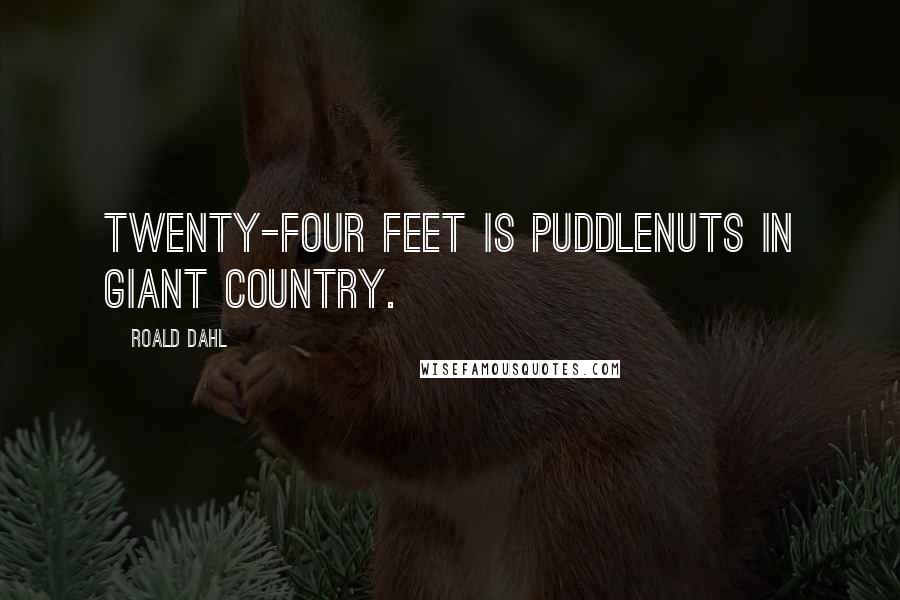 Roald Dahl Quotes: Twenty-four feet is puddlenuts in Giant Country.