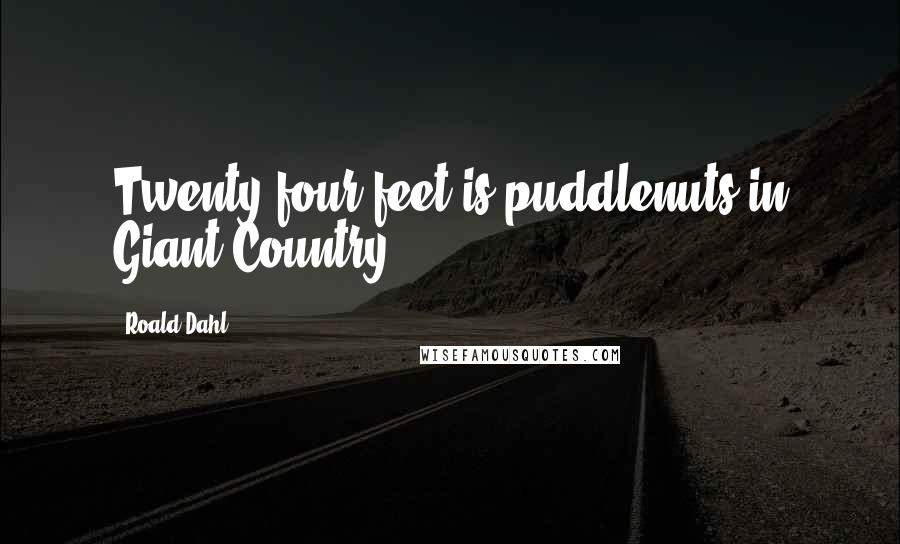 Roald Dahl Quotes: Twenty-four feet is puddlenuts in Giant Country.