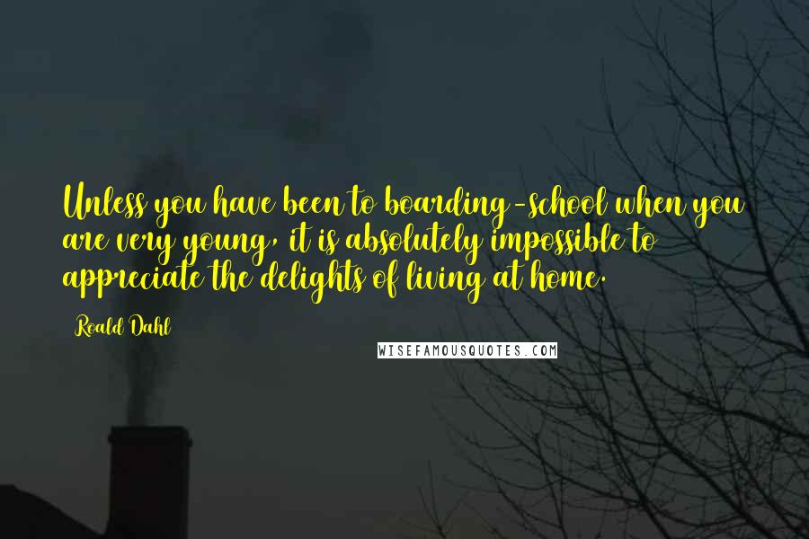 Roald Dahl Quotes: Unless you have been to boarding-school when you are very young, it is absolutely impossible to appreciate the delights of living at home.