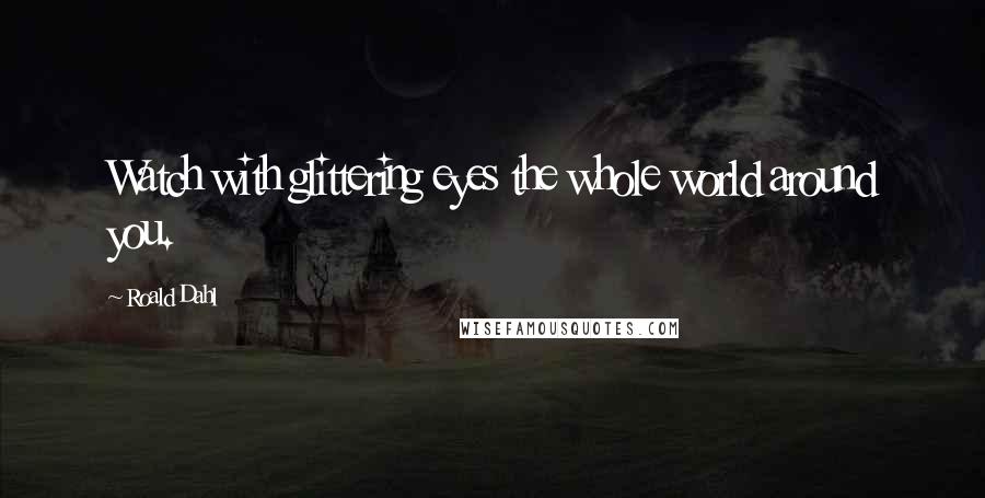 Roald Dahl Quotes: Watch with glittering eyes the whole world around you.