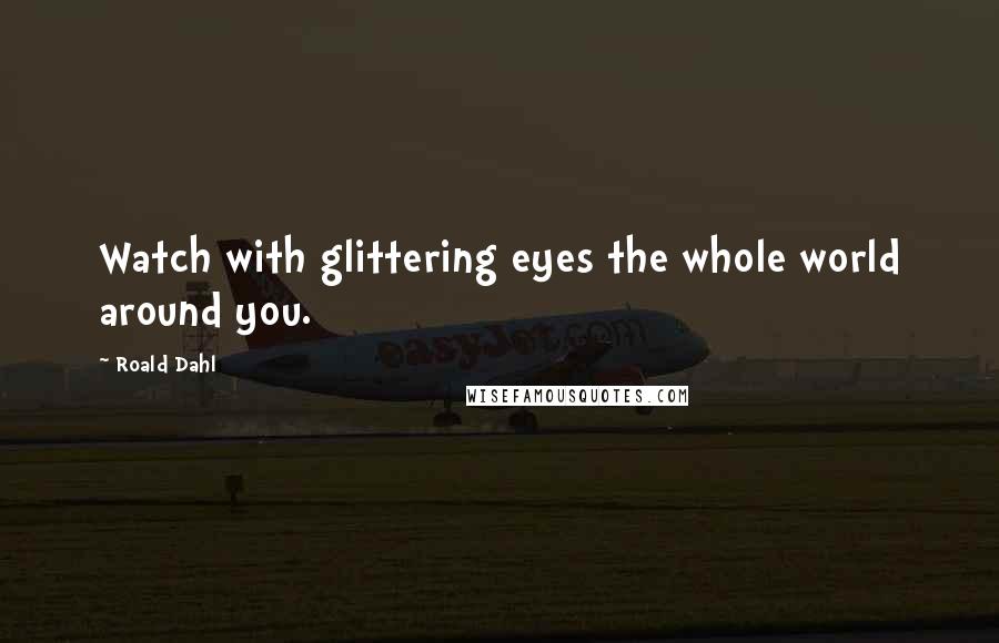 Roald Dahl Quotes: Watch with glittering eyes the whole world around you.