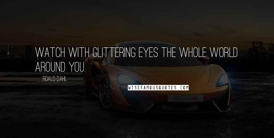 Roald Dahl Quotes: Watch with glittering eyes the whole world around you.