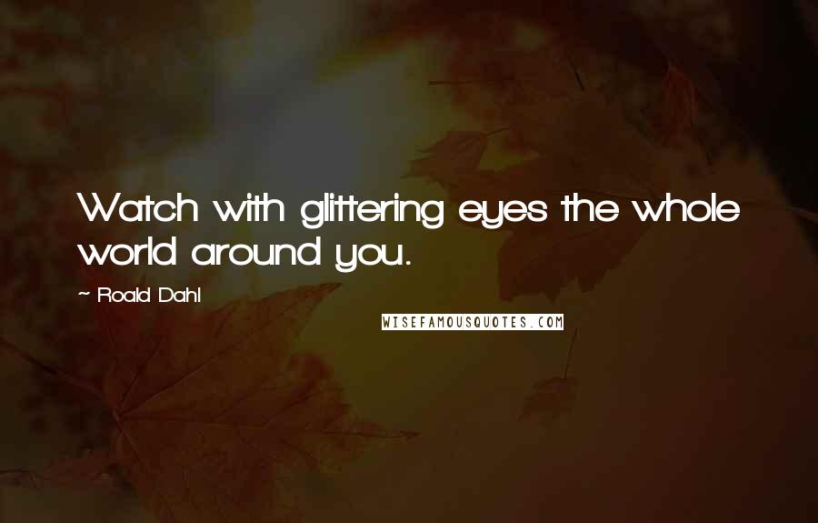 Roald Dahl Quotes: Watch with glittering eyes the whole world around you.