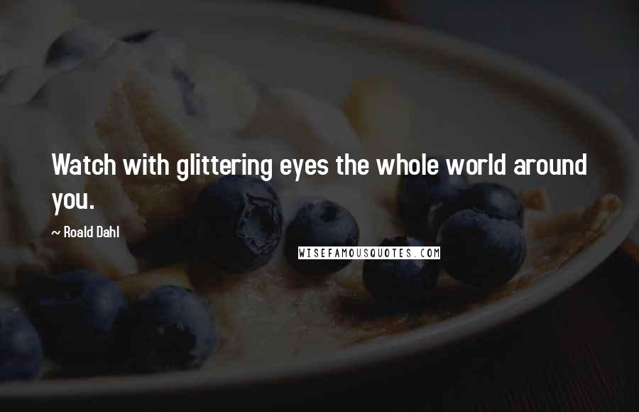 Roald Dahl Quotes: Watch with glittering eyes the whole world around you.