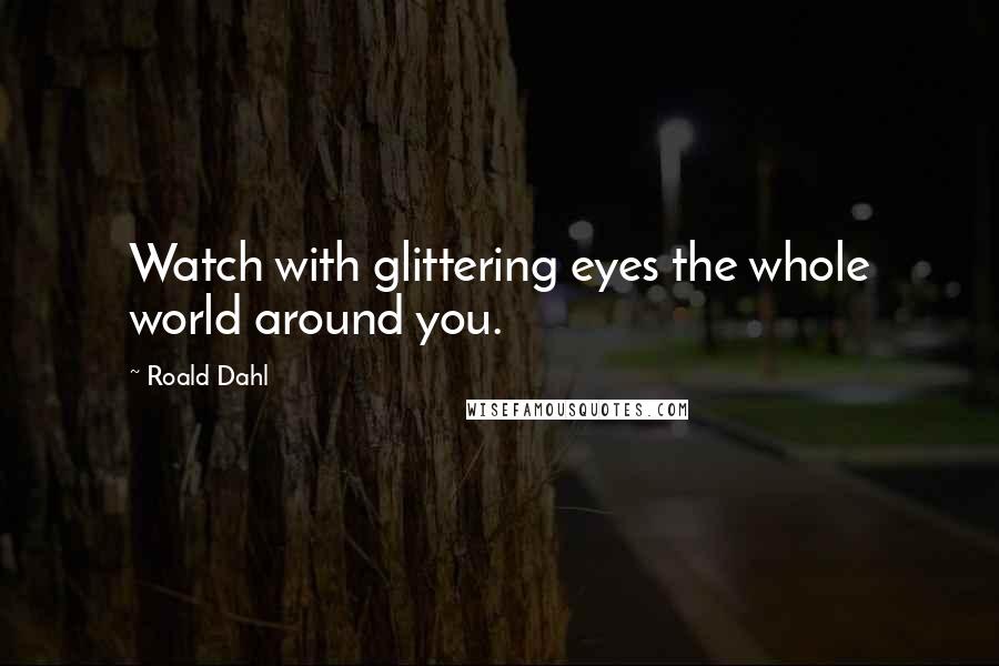 Roald Dahl Quotes: Watch with glittering eyes the whole world around you.