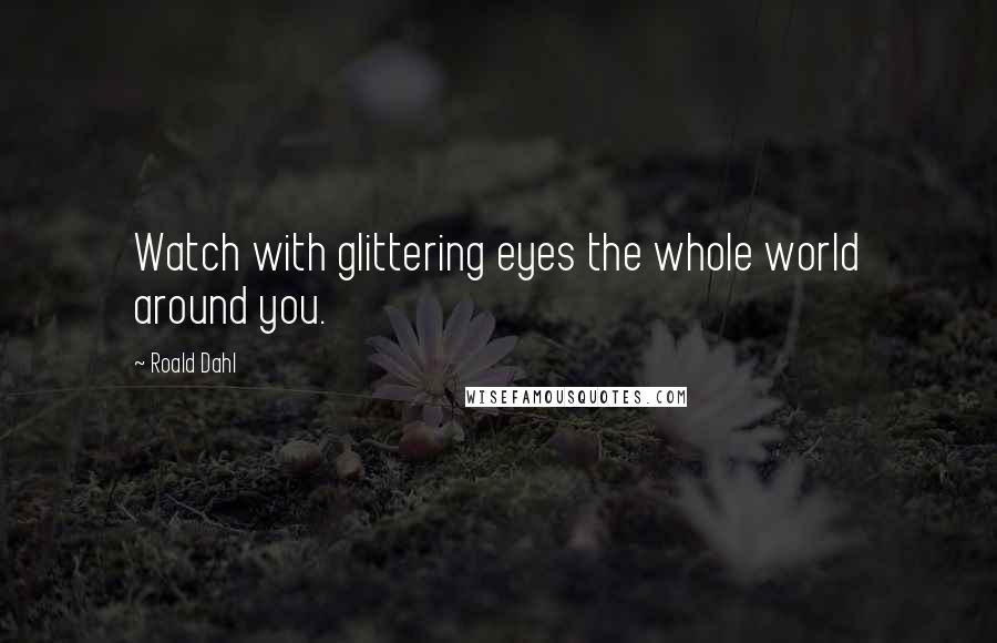 Roald Dahl Quotes: Watch with glittering eyes the whole world around you.