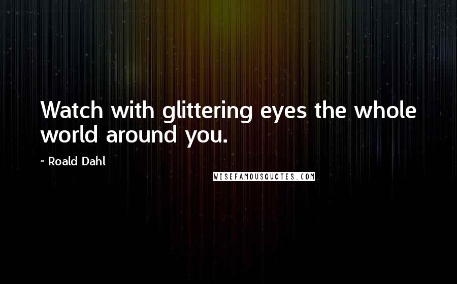 Roald Dahl Quotes: Watch with glittering eyes the whole world around you.