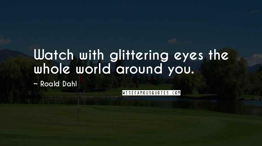 Roald Dahl Quotes: Watch with glittering eyes the whole world around you.