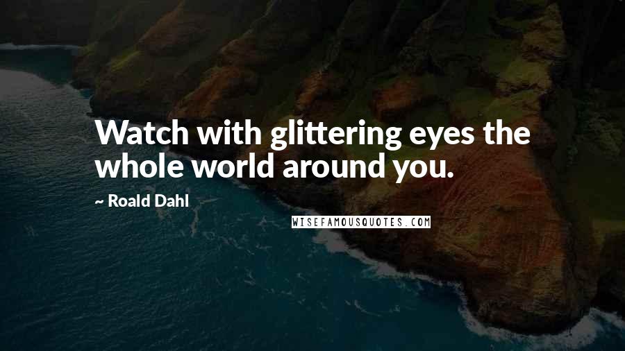 Roald Dahl Quotes: Watch with glittering eyes the whole world around you.
