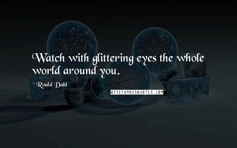 Roald Dahl Quotes: Watch with glittering eyes the whole world around you.