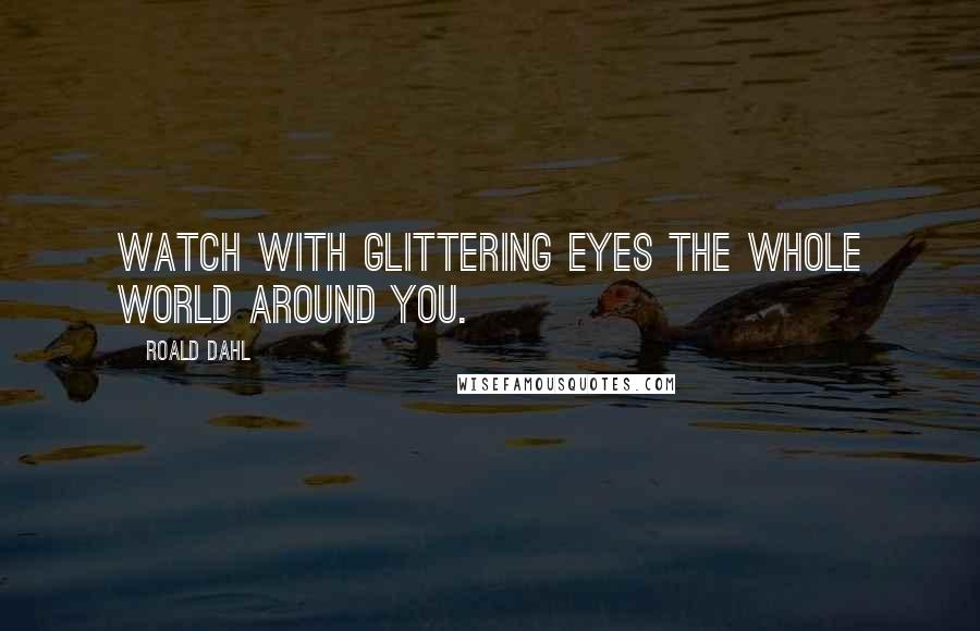 Roald Dahl Quotes: Watch with glittering eyes the whole world around you.
